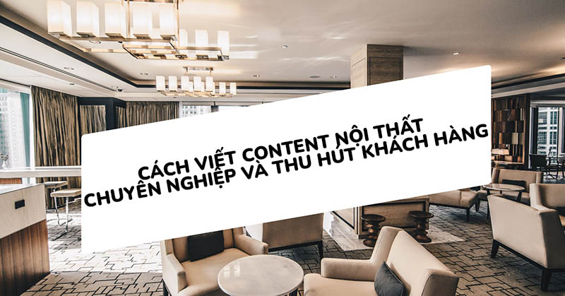 Cách viết content nội thất chuyên nghiệp